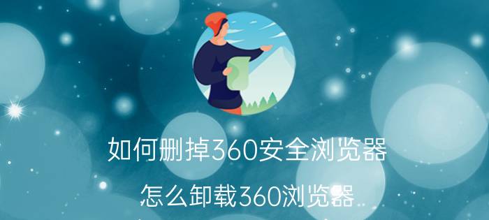 如何删掉360安全浏览器 怎么卸载360浏览器？